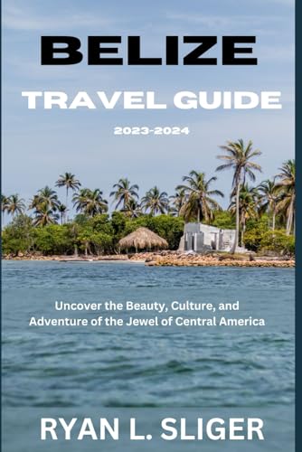 Belize travel guide 2023-2024: Uncover the Beauty, Culture, and