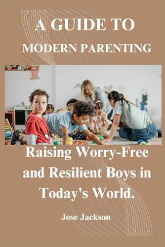 A GUIDE TO MODERN PARENTING: Raising Worry-Free and Resilient Boys in ...