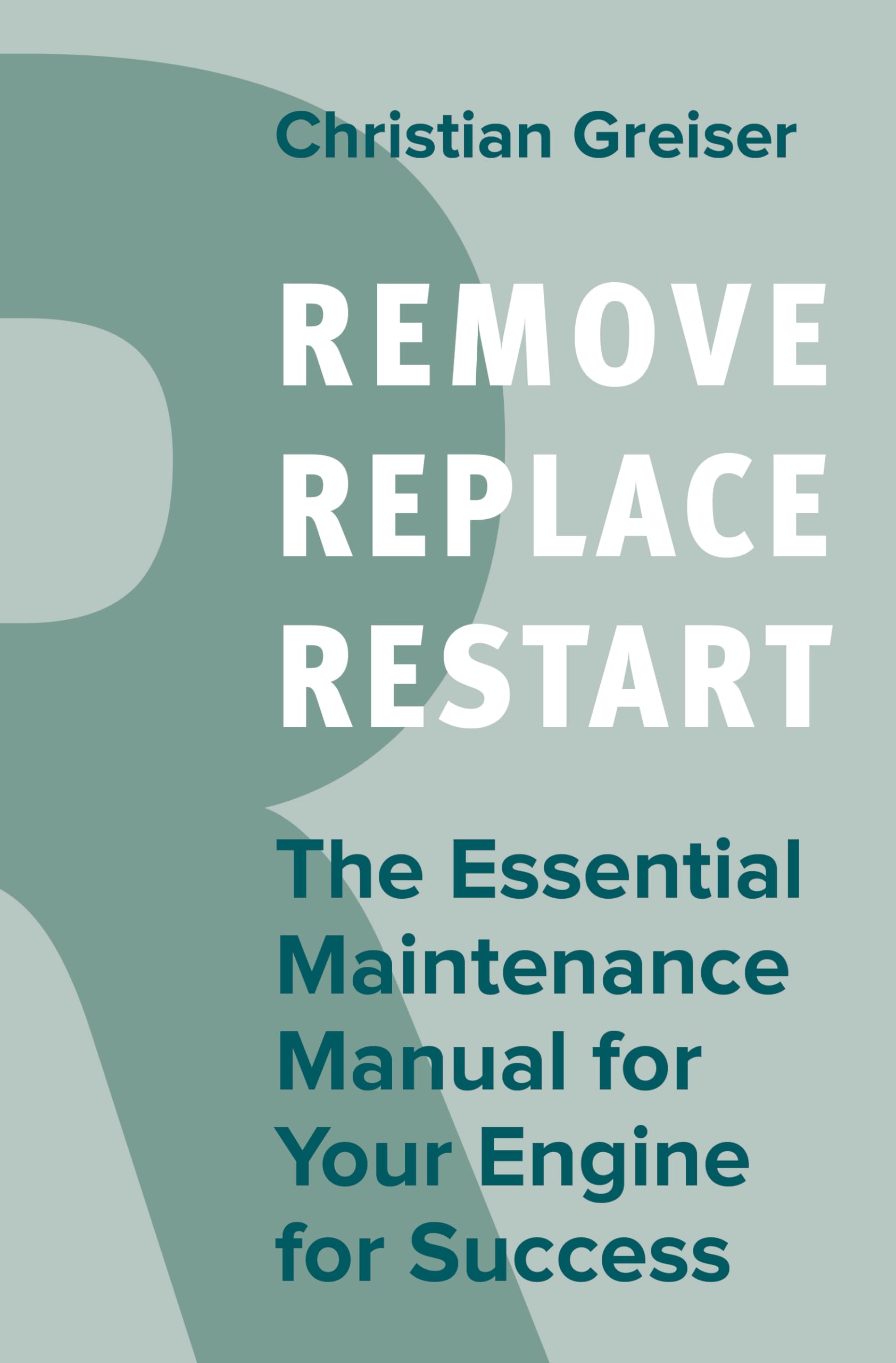 Remove, Replace, Restart: The Essential Maintenance Manual for Your Engine for Success