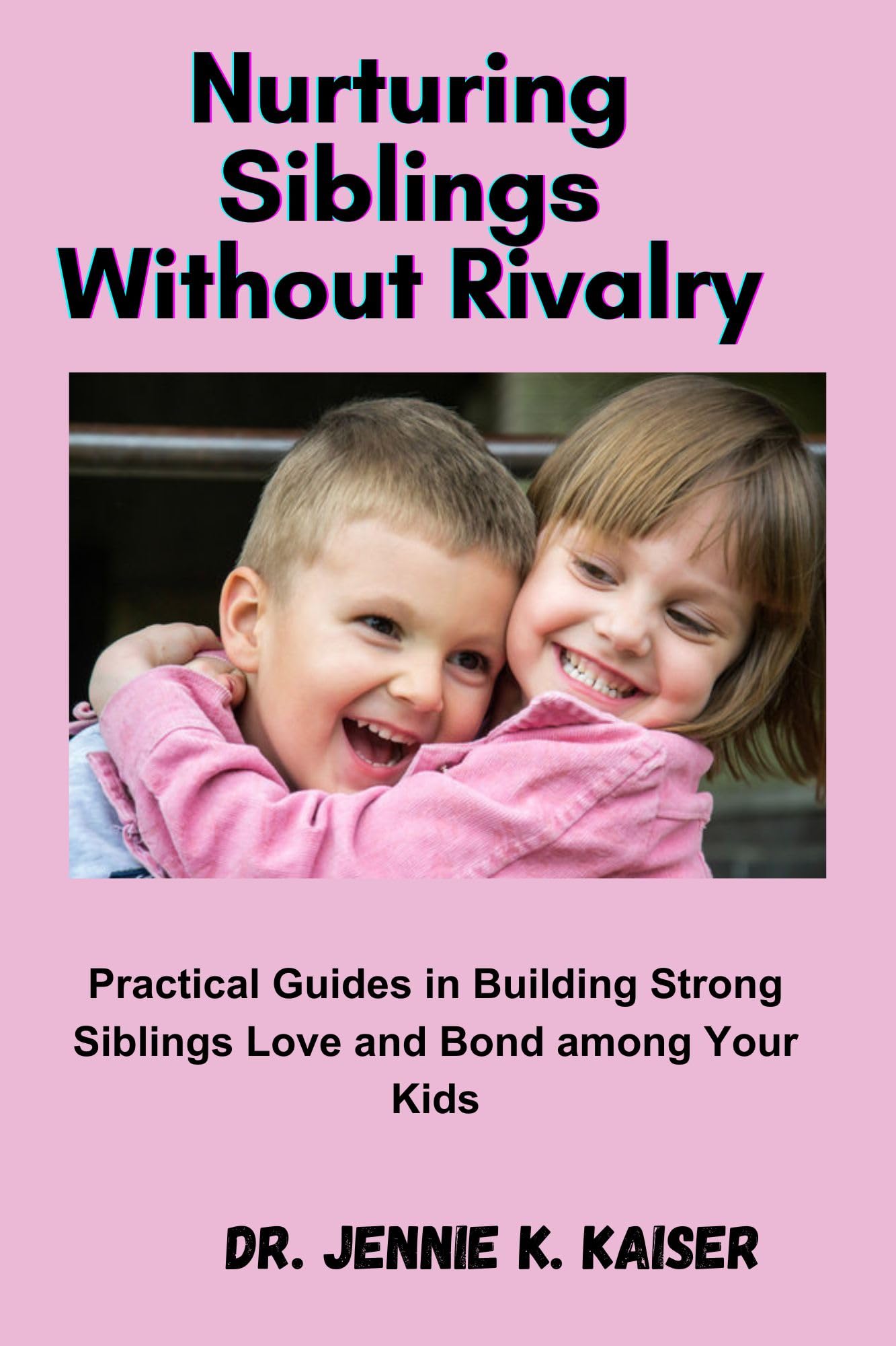 NURTURING SIBLINGS WITHOUT RIVALRY Practical Guides in Building Strong Siblings Love and Bond