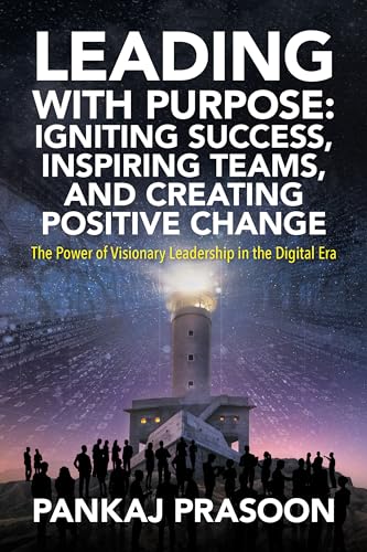Leading with Purpose: Igniting Success, Inspiring Teams, and Creating Positive Change: The Power of Visionary Leadership in the Digital Era