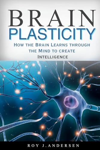 Brain Plasticity: How the Brain Learns through the Mind to create Intelligence.