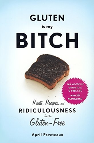 Gluten Is My Bitch: Rants, Recipes, and Ridiculousness for the Gluten-Free by April Peveteaux