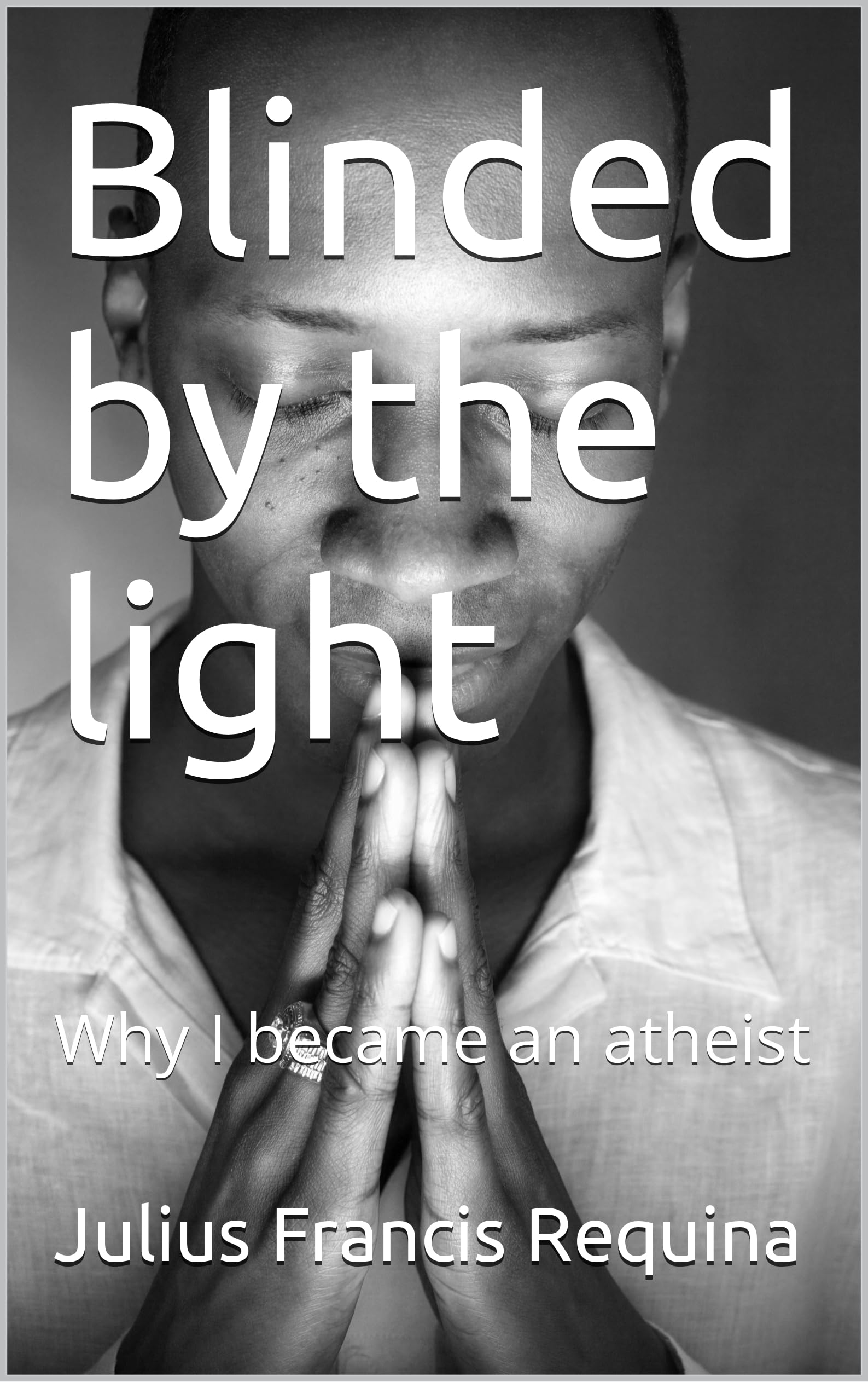 Blinded by the light Why I became an atheist by Julius Francis Requina