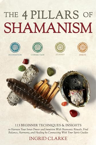 The 4 Pillars of Shamanism: 113 Beginner Techniques & Insights to Harness Your Inner Power and Intuition with Shamanic Rituals. Find Balance, Harmony, ... by Connecting with Your Spirit Guides