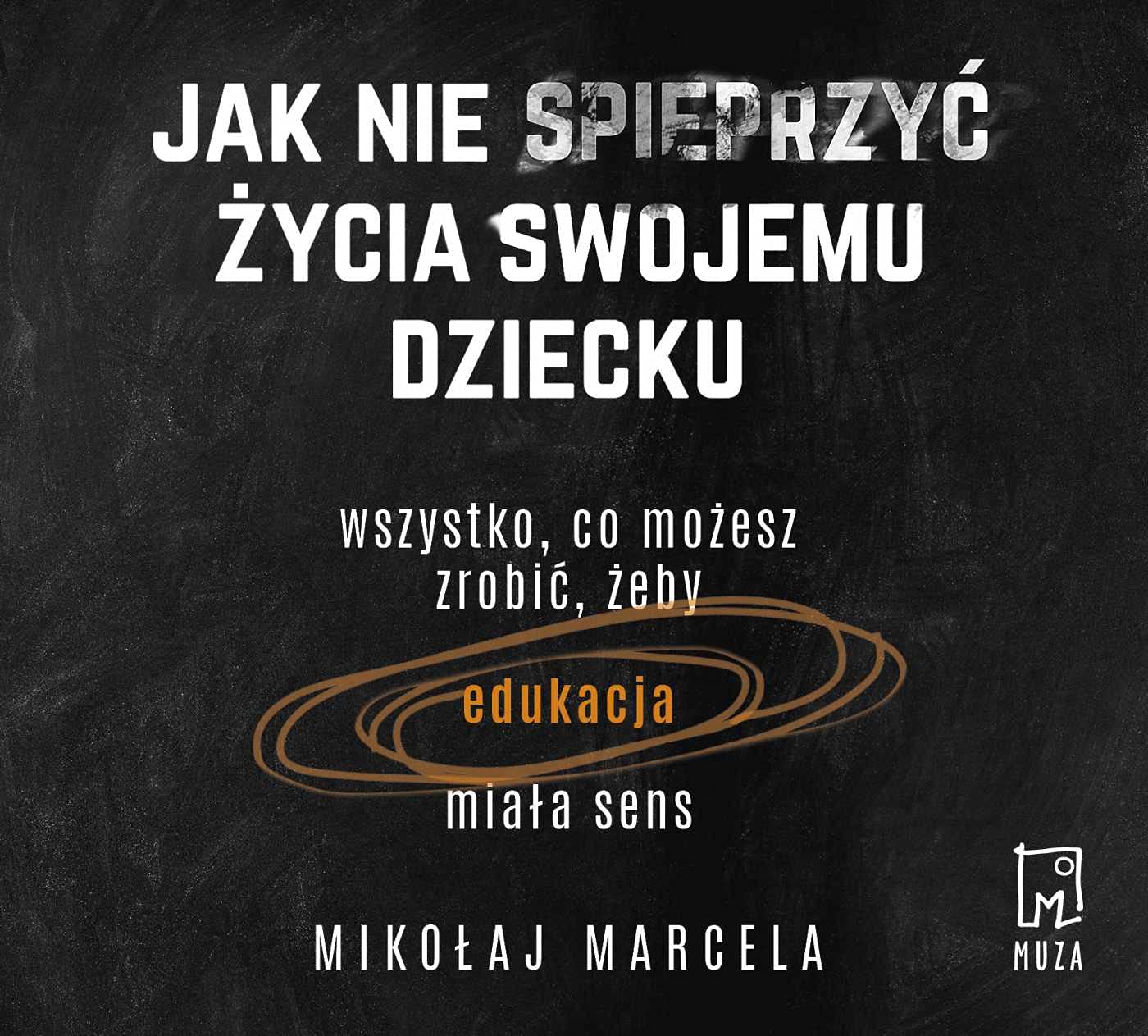 Jak nie spieprzyc zycia swojemu dziecku. Wszystko co mozesz zrobic