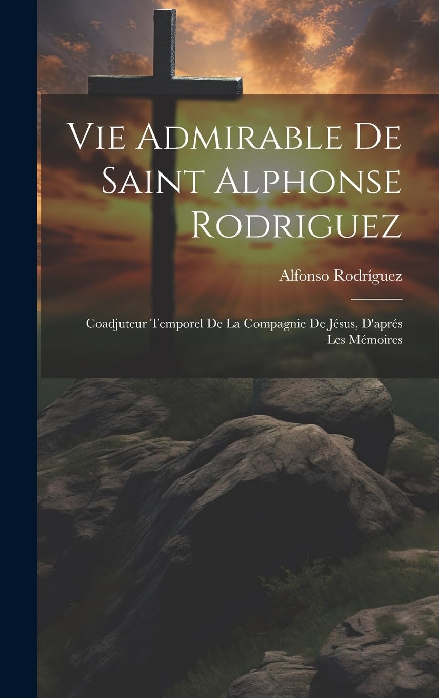 Vie Admirable De Saint Alphonse Rodriguez Coadjuteur Temporel De La Compagnie De Jésus, D'aprés