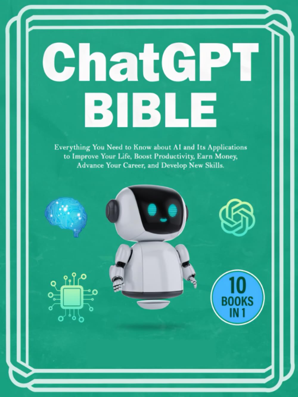 Chat GPT Bible - 10 Books in 1: Everything You Need to Know about AI and Its Applications to Improve Your Life, Boost Productivity, Earn Money, Advance Your Career, and Develop New Skills.