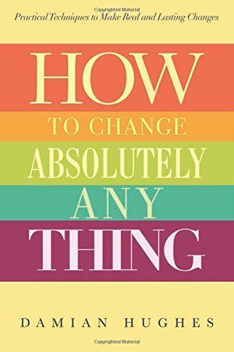 Change Anything How to Change Absolutely Anything: Practical Techniques to Make Real ...