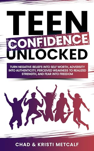 Teen Confidence Unlocked: Turn Negative Beliefs Into Self Worth, Adversity Into Authenticity, Perceived Weakness to Realized Strength, and Fear Into Freedom