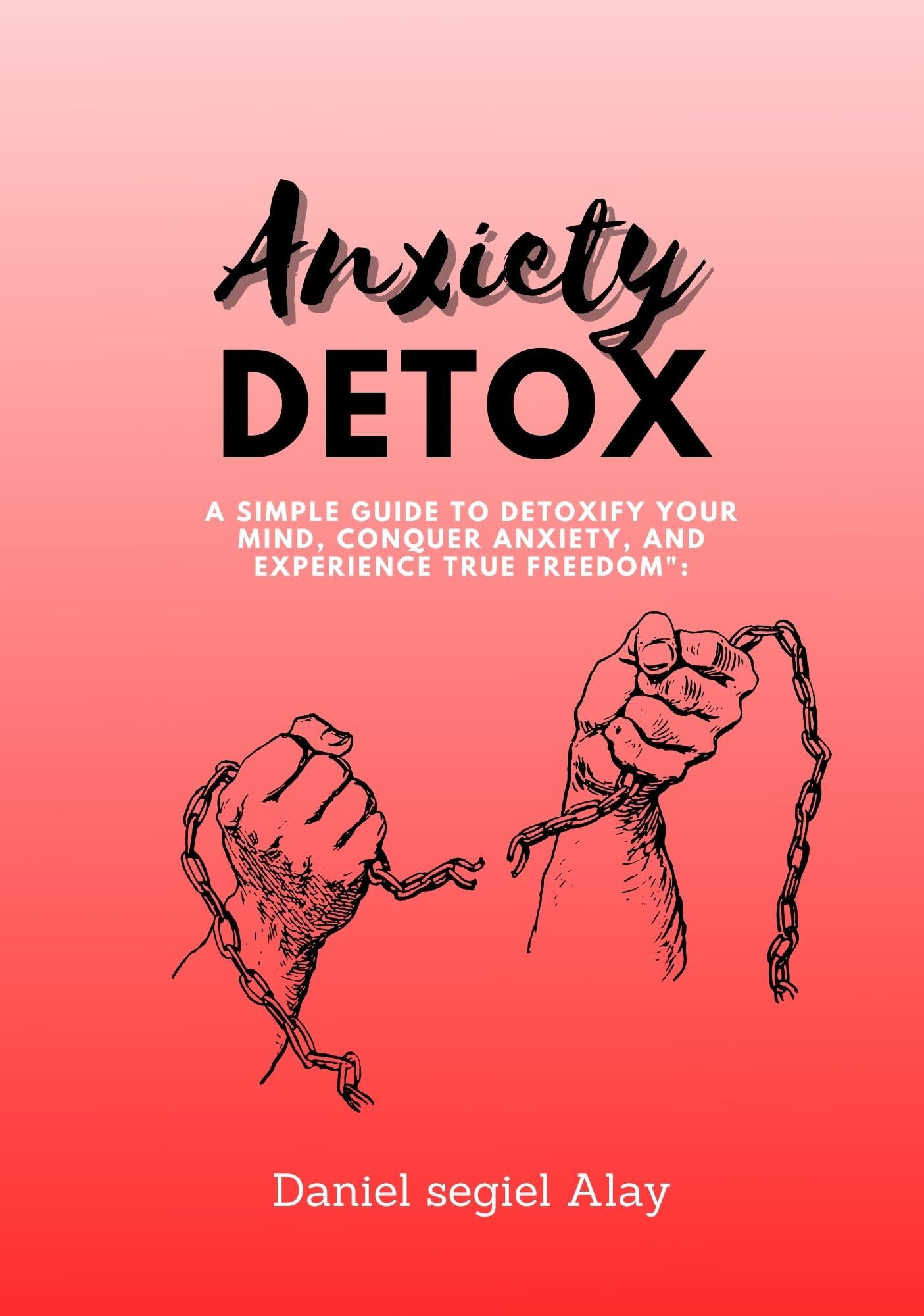 Anxiety detox A Simple Guide to Detoxify Your Mind, Conquer Anxiety