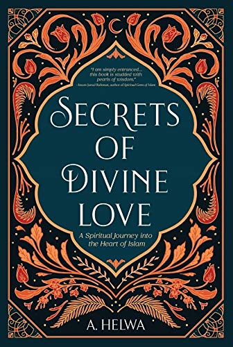 SECRETS OF DIVINE LOVE: A SPIRITUAL JOURNEY INTO THE HEART OF ISLAM by A. HELWA