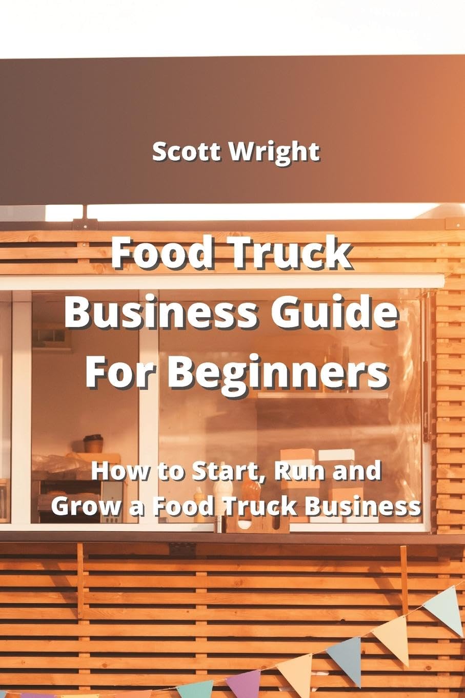 Food Truck Business Guide For Beginners How to Start, Run and Grow a