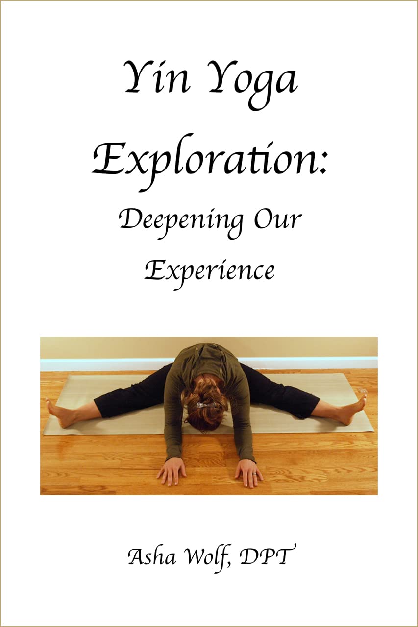 Yin Yoga Exploration Deepening Our Experience by Asha Wolf DPT Goodreads