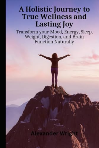 A Holistic Journey to True Wellness and Lasting Joy: Transform Your Mood, Energy, Sleep, Weight, Digestion, and Brain Function Naturally
