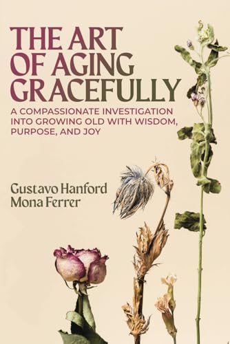 A Compassionate Investigation into Growing Old with Wisdom, Purpose, and Joy