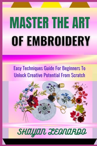 MASTER THE ART OF EMBROIDERY: Easy Techniques Guide For Beginners To ...