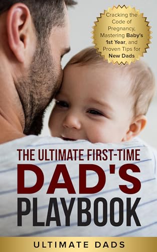THE ULTIMATE FIRST-TIME DAD'S PLAYBOOK: CRACKING THE CODE OF PREGNANCY, MASTERING BABY'S FIRST YEAR, AND PROVEN TIPS FOR NEW DADS