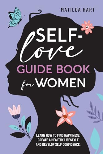 Self-Love Guide Book for Women.: Learn How to Find Happiness, Create A Healthy Lifestyle and Develop Self Confidence.