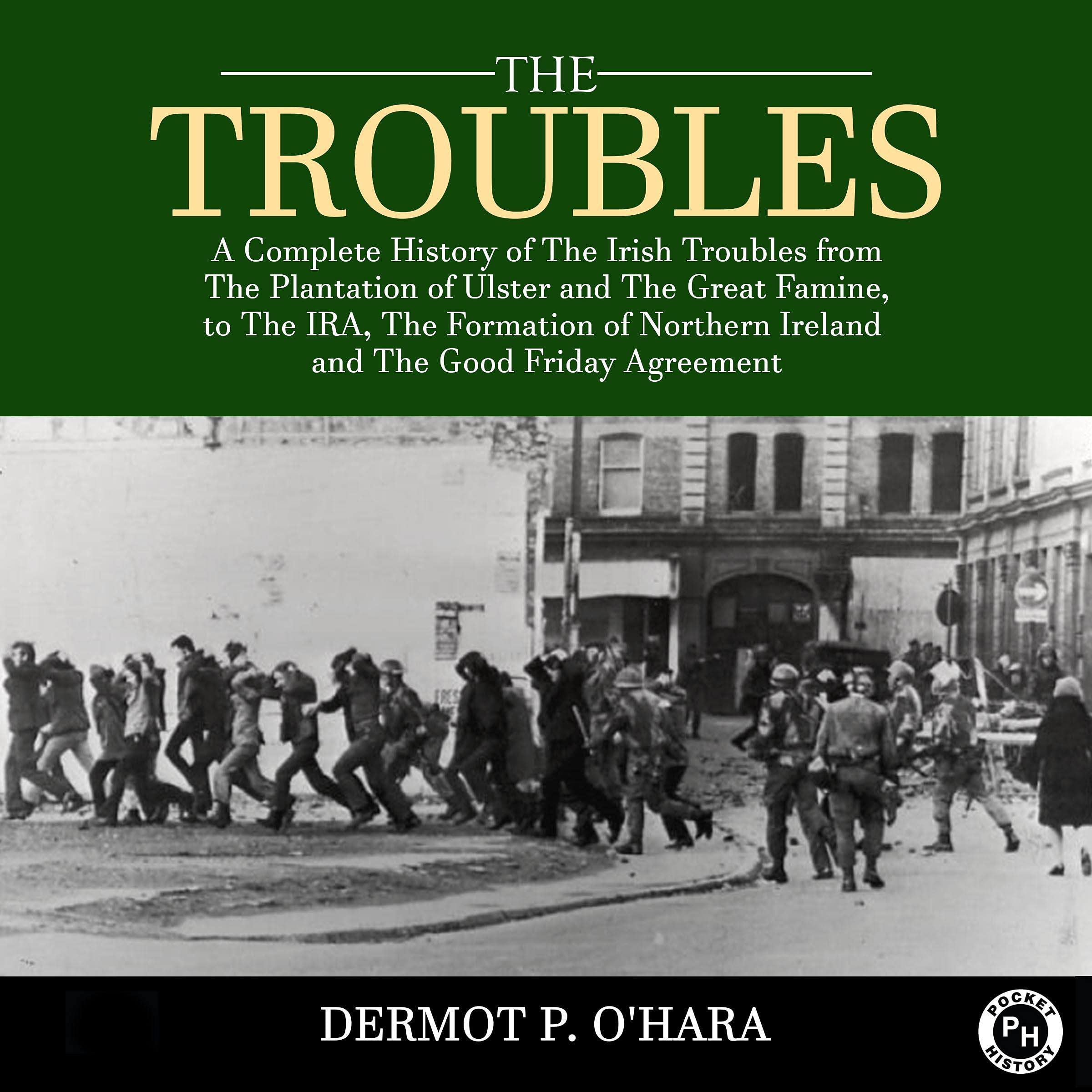 The Troubles: A Complete History of the Irish Troubles from the Plantation of Ulster and the Great Famine, to the Ira, the Formation of Northern Ireland and the Good Friday Agreement