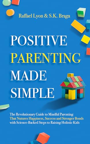 Positive Parenting Made Simple: The Revolutionary Guide to Mindful Parenting Techniques That Nurture Happiness, Success, and Stronger Bonds With Science-Backed Steps to Raising Holistic Kids