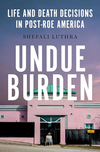 Undue Burden: Life and Death Decisions in Post-Roe America
