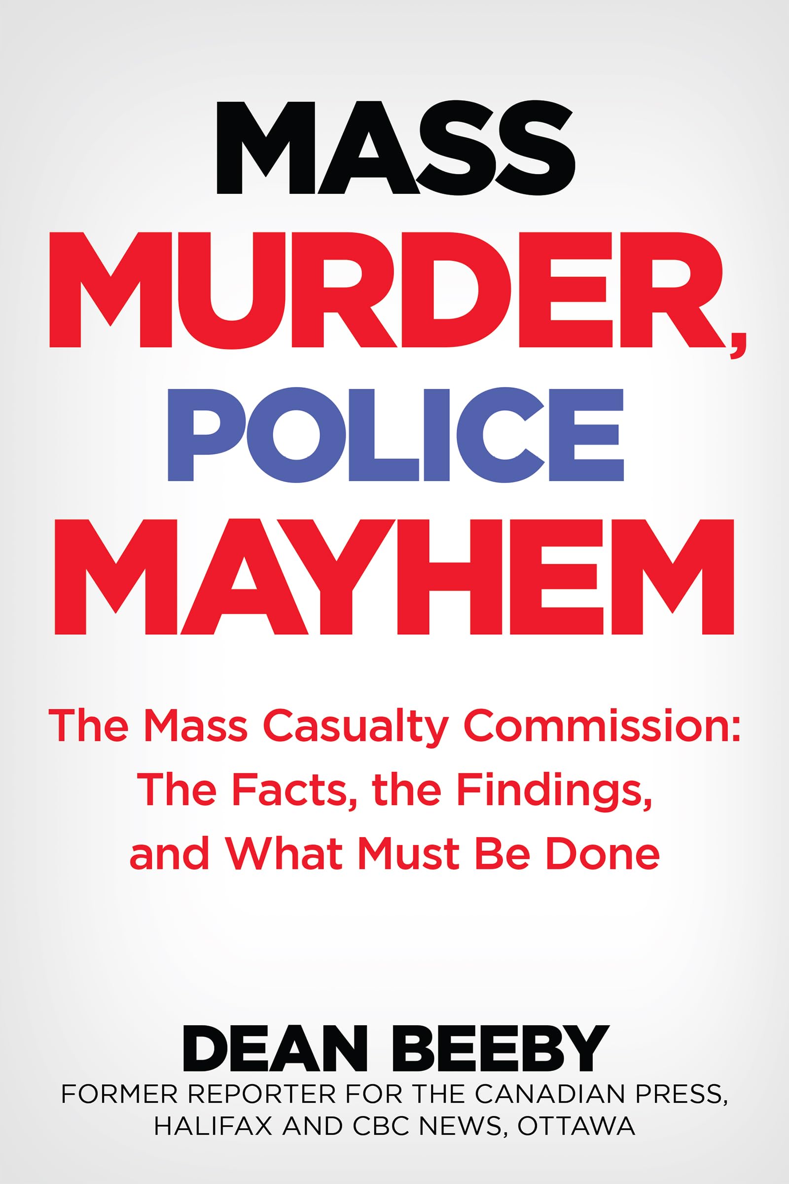 Mass Murder, Police Mayhem: The Mass Casualty Commission: The Facts, The Findings, and What Must Be Done