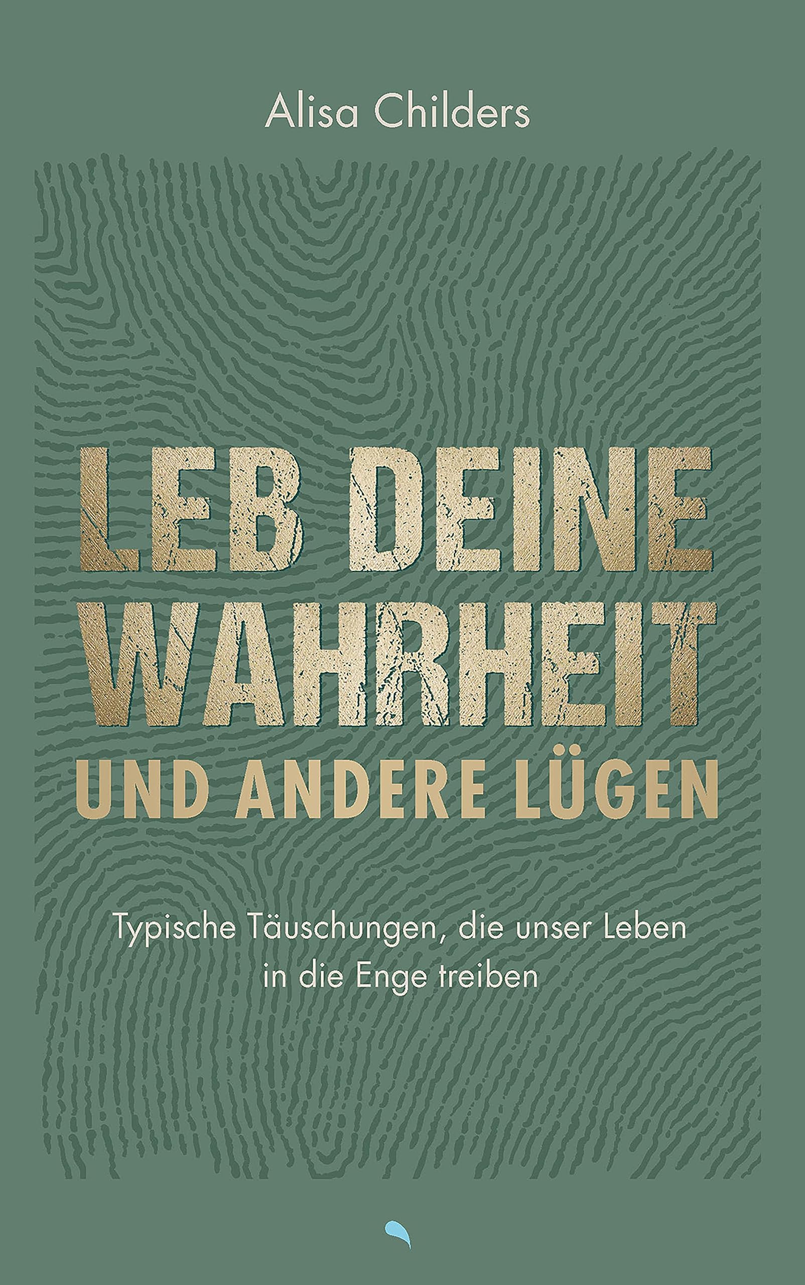 Leb deine Wahrheit und andere Lügen: Typische Täuschungen, die unser Leben in die Enge treiben ...