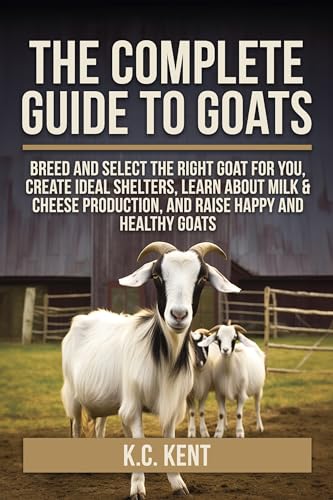 The Complete Guide To Goats: Breed and Select the Right Goat For You, Create Ideal Shelters, Learn about Milk Production, and Raise Happy and Healthy Goats