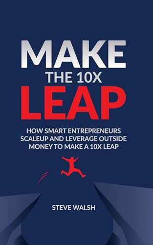 Make The 10X Leap: How Smart Entrepreneurs Scale Up and Leverage Outside Money to Make a 10X Leap