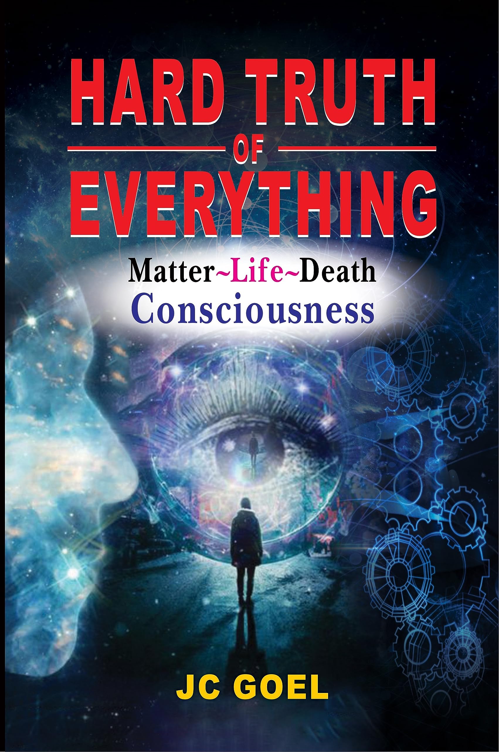 HARD TRUTH OF EVERYTHING: MATTER LIFE DEATH CONSCIOUSNESS