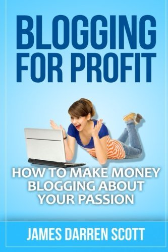Blogging For Profit: How To Make Money Blogging About Your Passion (Blogging Made Easy, Passive ...