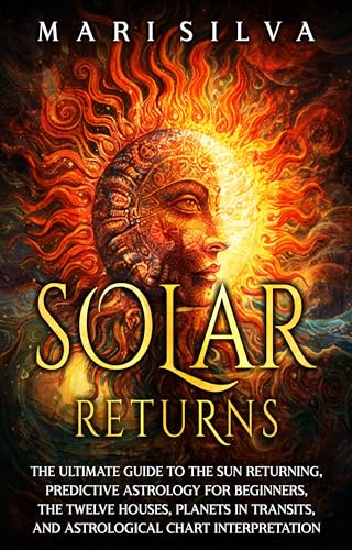 Solar Returns: The Ultimate Guide to the Sun Returning, Predictive Astrology for Beginners, the Twelve Houses, Planets in Transits, and Astrological Chart Interpretation