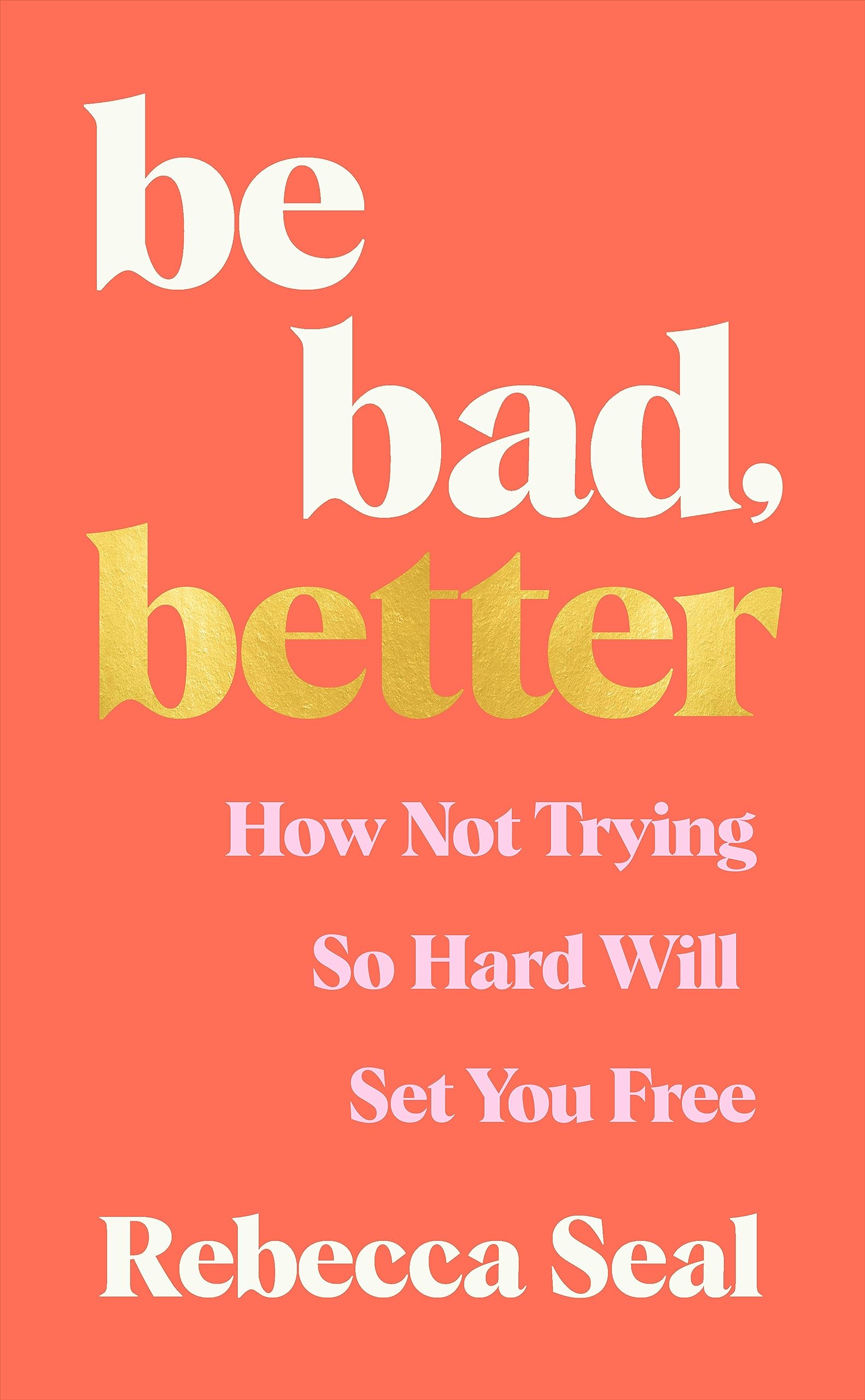 Be Bad, Better: How Not Trying So Hard Will Set You Free