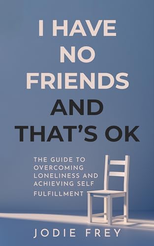 I Have No Friends and Thats OK: The Guide to Overcoming Loneliness and Achieving Self-Fulfillment