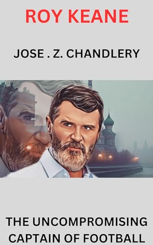 ROY KEANE: THE UNCOMPROMISING CAPTAIN OF FOOTBALL by JOSE Z . CHANDLERY ...