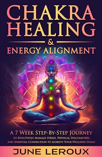 Chakra Healing and Energy Alignment: A Seven-Week Step-by-Step Journey to Effectively Manage Stress, Physical Discomforts, and Spiritual Connection to Achieve Your Wellness Goals