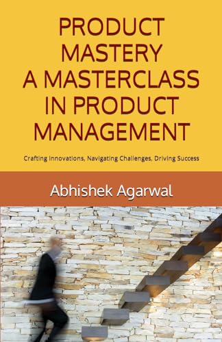 PRODUCT MASTERY A MASTERCLASS IN PRODUCT MANAGEMENT: Crafting Innovations, Navigating Challenges, Driving Success