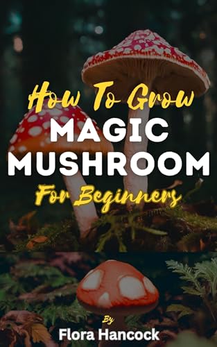 HOW TO GROW MAGIC MUSHROOM FOR BEGINNERS: A Complete Guide to