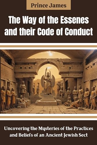 The Way of the Essenes and their Code of Conduct: Uncovering the Mysteries of the Practices and Beliefs of an Ancient Jewish Sect