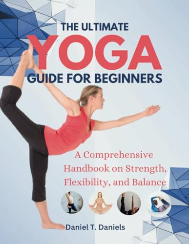 The Ultimate Yoga Guide for Beginners: A Comprehensive Handbook on Strength, Flexibility, and ...