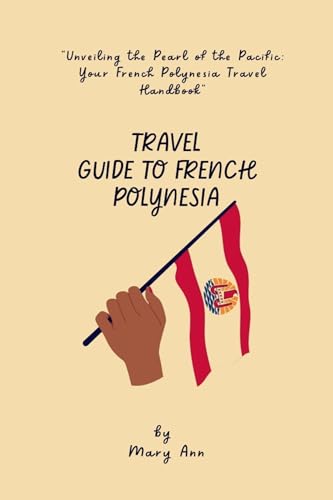 FRENCH POLYNESIA TRAVEL GUIDE: Unveiling the Pearl of the Pacific: Your 