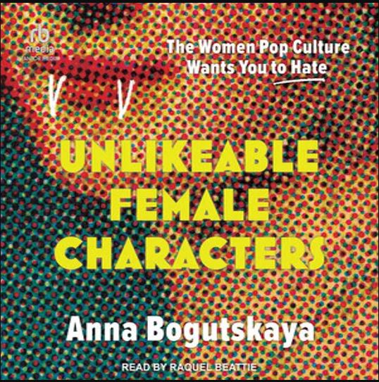 Unlikeable Female Characters: The Women Pop Culture Wants You to Hate