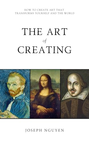 The Art of Creating: How To Create Art That Transforms Yourself And The World
