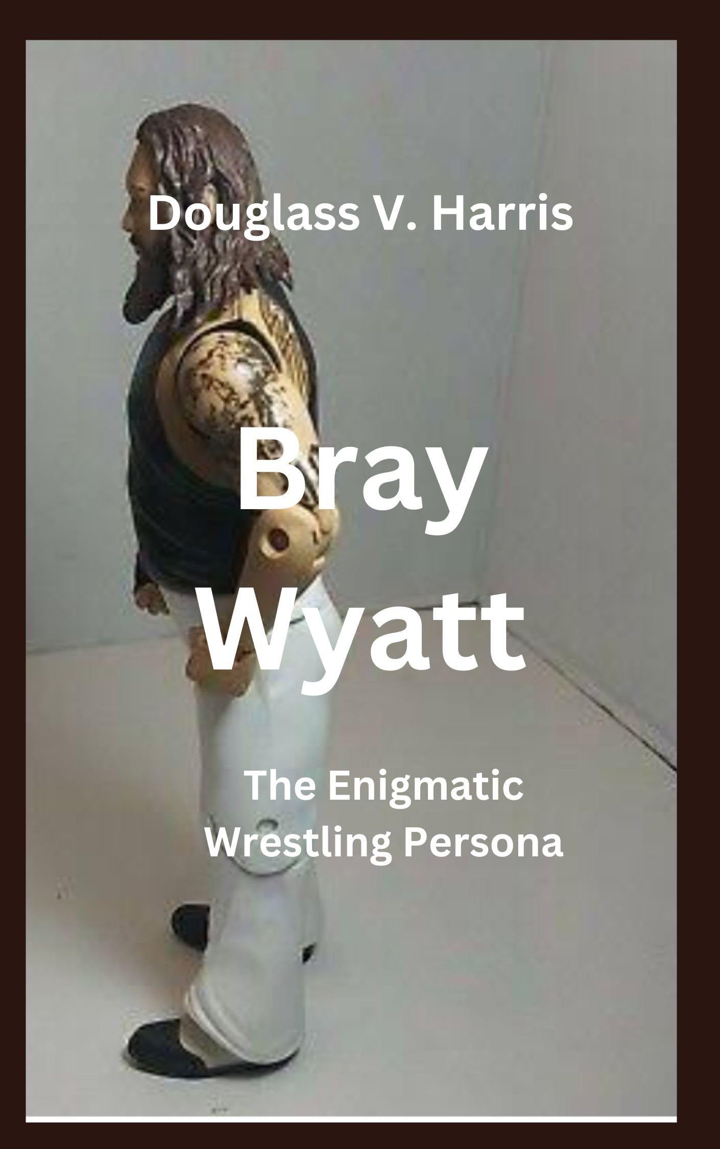 Bray Wyatt The Enigmatic Wrestling Persona by Douglass V. Harris