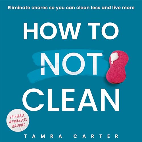 How To Not Clean: Discover How To Go Beyond Organizing and Minimalism to Eliminate Chores So You Can Clean Less and Live More