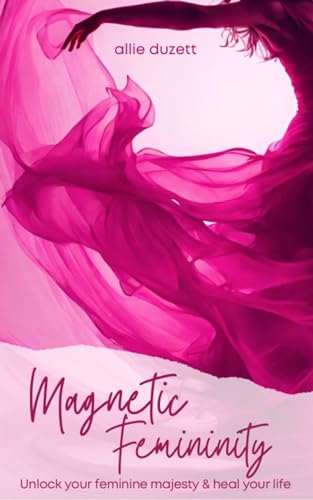 Magnetic Femininity: Unlock Your Feminine Majesty And Heal Your Life