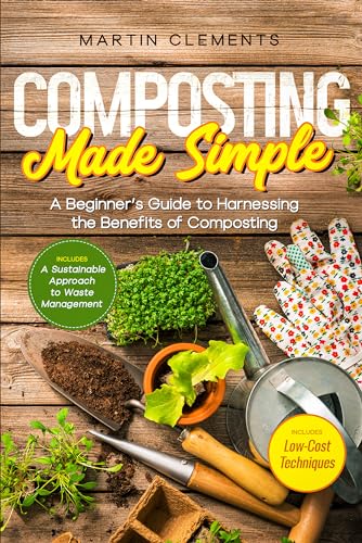 Composting Made Simple: A Beginner´s Guide to Harnessing the Benefits of Composting with Low-Cost Techniques and A Sustainable Approach to Waste Management