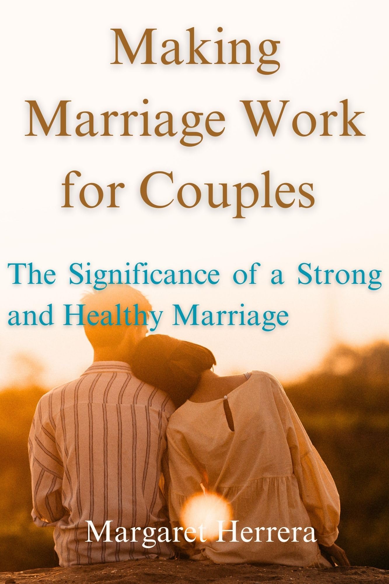 Making Marriage Work for Couples The Significance of a Strong and Healthy Marriage by Margaret