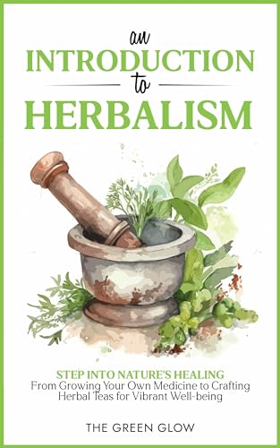An Introduction to Herbalism: Step into Nature's Healing - From Growing Your Own Medicine to Crafting Herbal Teas for Vibrant Well-being